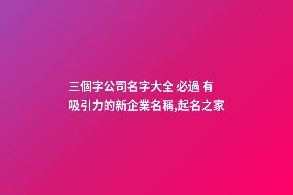三個字公司名字大全 必過 有吸引力的新企業名稱,起名之家-第1張-公司起名-玄機派